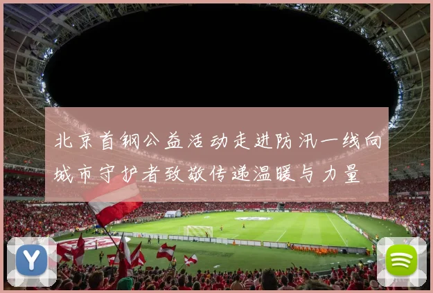 北京首钢公益活动走进防汛一线向城市守护者致敬传递温暖与力量