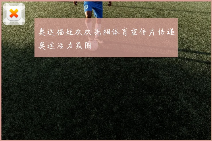 奥运福娃欢欢亮相体育宣传片传递奥运活力氛围