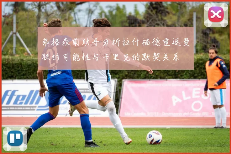弗格森前助手分析拉什福德重返曼联的可能性与卡里克的默契关系