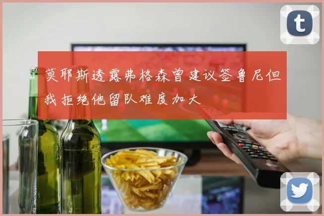 莫耶斯透露弗格森曾建议签鲁尼但我拒绝他留队难度加大