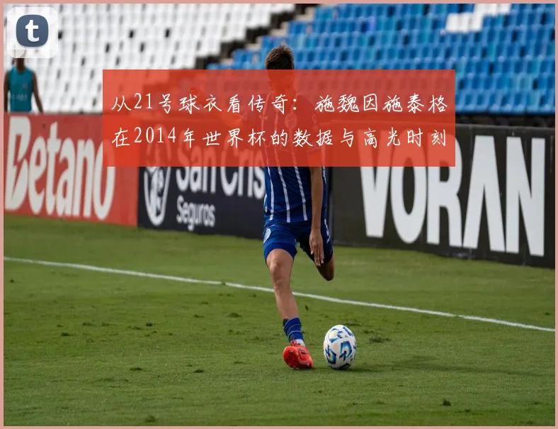 从21号球衣看传奇：施魏因施泰格在2014年世界杯的数据与高光时刻