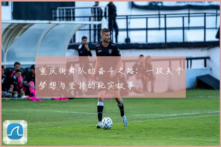 重庆街舞队的奋斗之路：一段关于梦想与坚持的纪实故事