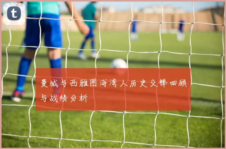 曼城与西雅图海湾人历史交锋回顾与战绩分析