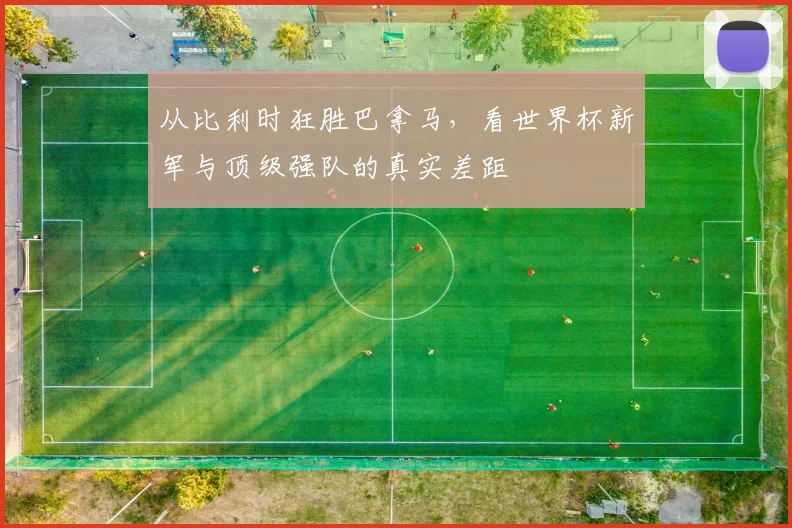 从比利时狂胜巴拿马，看世界杯新军与顶级强队的真实差距